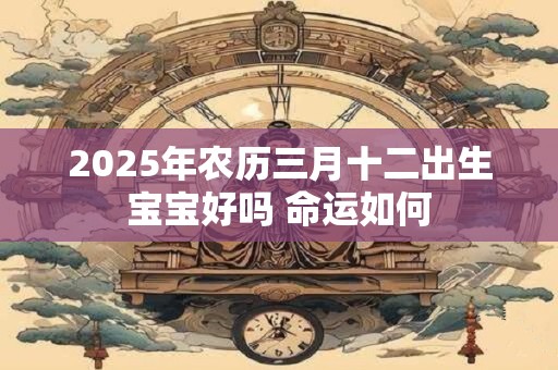2025年农历三月十二出生宝宝好吗 命运如何