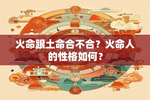 火命跟土命合不合？火命人的性格如何？