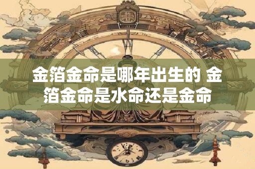 金箔金命是哪年出生的 金箔金命是水命还是金命