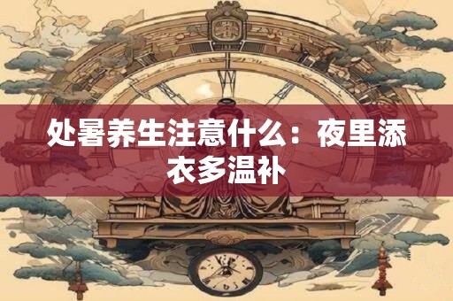 处暑养生注意什么：夜里添衣多温补