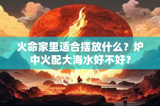 火命家里适合摆放什么？炉中火配大海水好不好？