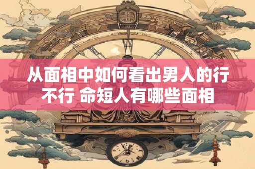 从面相中如何看出男人的行不行 命短人有哪些面相