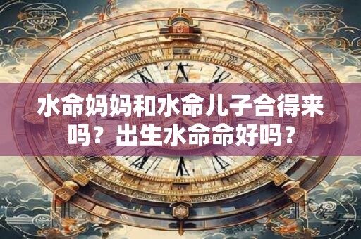 水命妈妈和水命儿子合得来吗？出生水命命好吗？