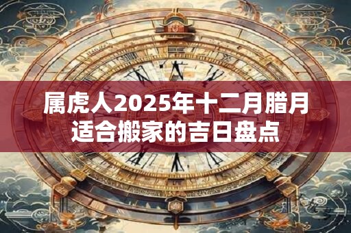 属虎人2025年十二月腊月适合搬家的吉日盘点