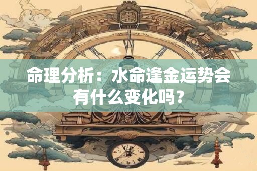 命理分析：水命逢金运势会有什么变化吗？
