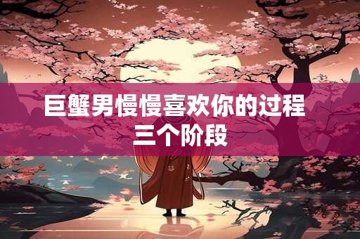 巨蟹男慢慢喜欢你的过程  三个阶段