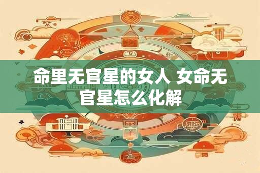 命里无官星的女人 女命无官星怎么化解