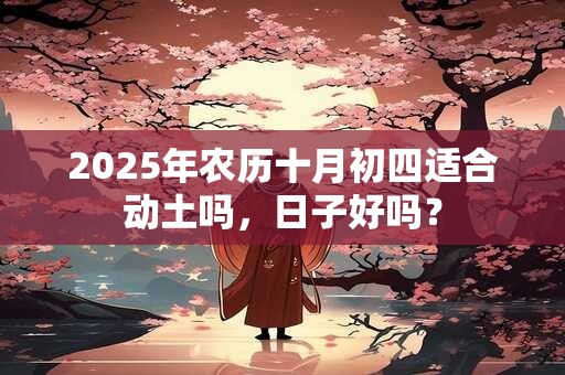 2025年农历十月初四适合动土吗，日子好吗？