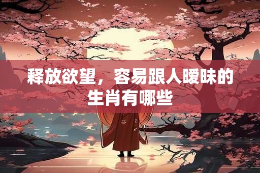 释放欲望，容易跟人暧昧的生肖有哪些