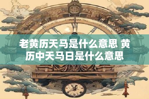老黄历天马是什么意思 黄历中天马日是什么意思
