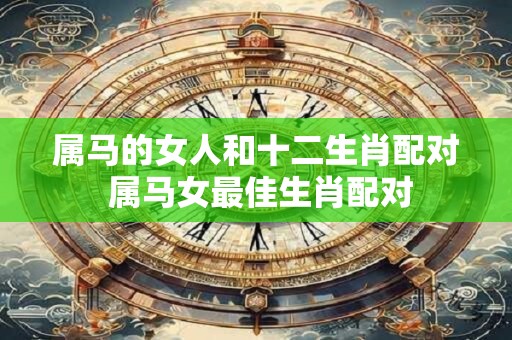 属马的女人和十二生肖配对 属马女最佳生肖配对