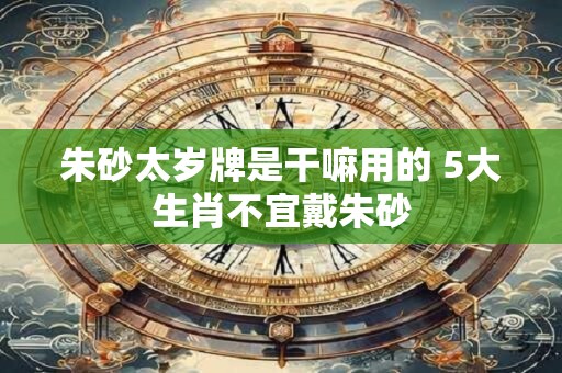 朱砂太岁牌是干嘛用的 5大生肖不宜戴朱砂