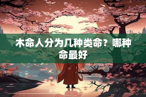 详细阅读:木命人分为几种类命?哪种命最好 木命人分为几种类命?哪种命最好