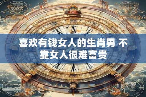喜欢有钱女人的生肖男 不靠女人很难富贵