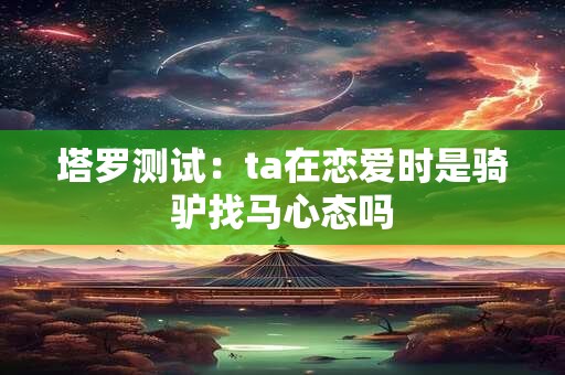 塔罗测试：ta在恋爱时是骑驴找马心态吗