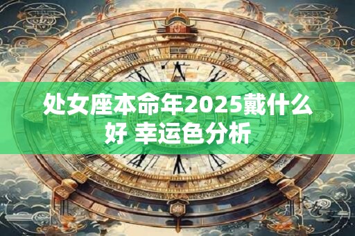处女座本命年2025戴什么好 幸运色分析