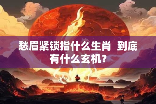 愁眉紧锁指什么生肖  到底有什么玄机？