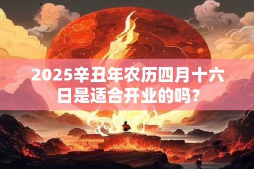 2025辛丑年农历四月十六日是适合开业的吗？