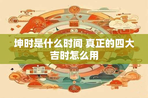 坤时是什么时间 真正的四大吉时怎么用