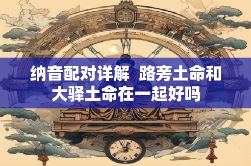 纳音配对详解  路旁土命和大驿土命在一起好吗