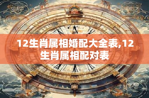 12生肖属相婚配大全表,12生肖属相配对表