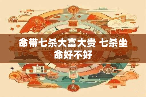 命带七杀大富大贵 七杀坐命好不好