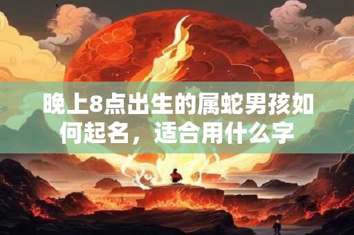 晚上8点出生的属蛇男孩如何起名，适合用什么字