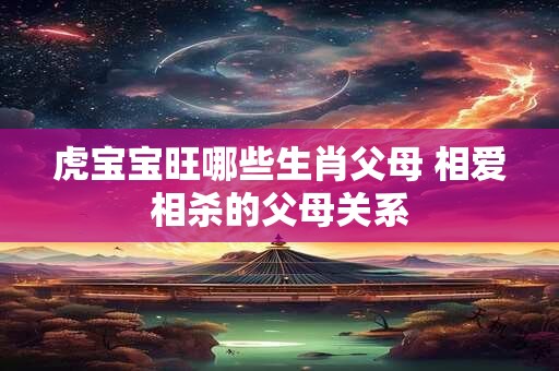 虎宝宝旺哪些生肖父母 相爱相杀的父母关系