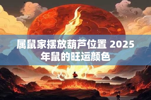 属鼠家摆放葫芦位置 2025年鼠的旺运颜色