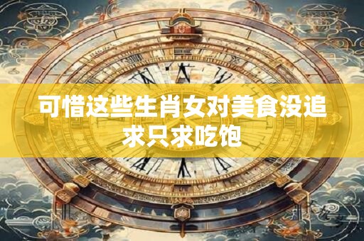 可惜这些生肖女对美食没追求只求吃饱