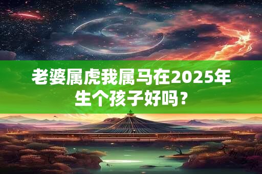 老婆属虎我属马在2025年生个孩子好吗？