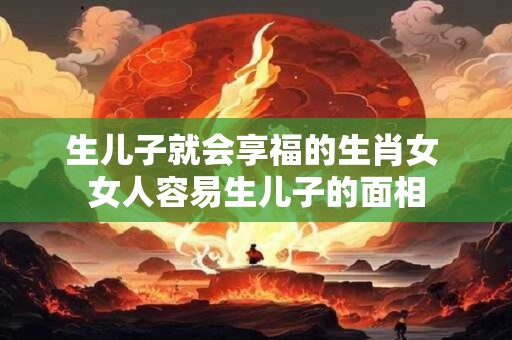 生儿子就会享福的生肖女 女人容易生儿子的面相