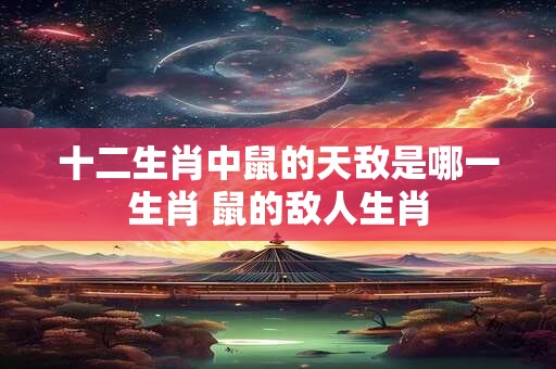十二生肖中鼠的天敌是哪一生肖 鼠的敌人生肖