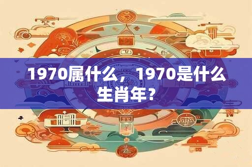 1970属什么，1970是什么生肖年？