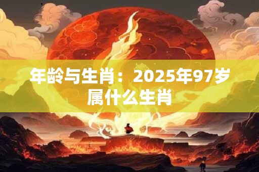 年龄与生肖：2025年97岁属什么生肖