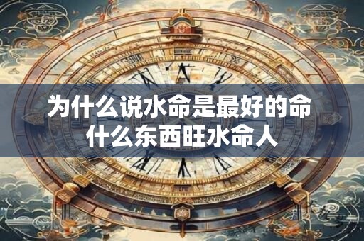 为什么说水命是最好的命 什么东西旺水命人