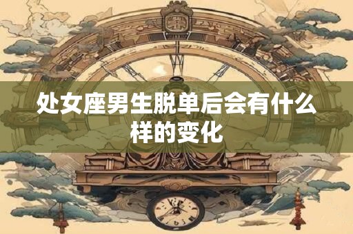 处女座男生脱单后会有什么样的变化