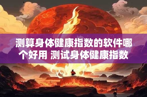 测算身体健康指数的软件哪个好用 测试身体健康指数软件