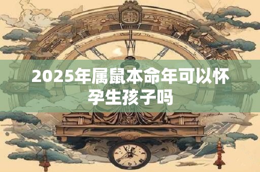 2025年属鼠本命年可以怀孕生孩子吗