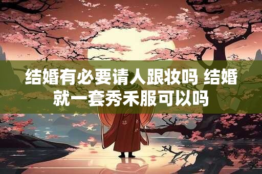 结婚有必要请人跟妆吗 结婚就一套秀禾服可以吗
