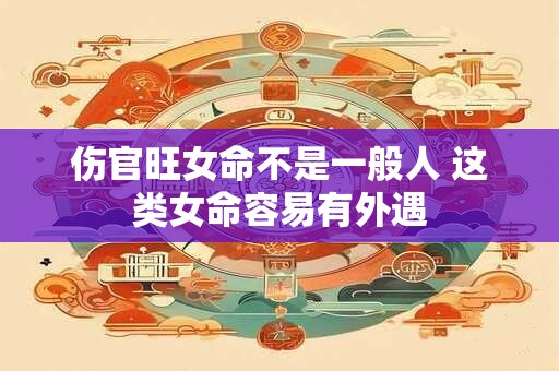 伤官旺女命不是一般人 这类女命容易有外遇