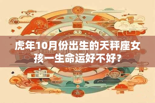 虎年10月份出生的天秤座女孩一生命运好不好？