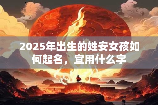 2025年出生的姓安女孩如何起名，宜用什么字
