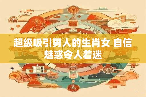 超级吸引男人的生肖女 自信魅惑令人着迷
