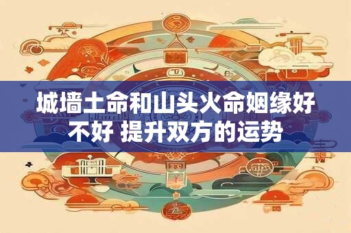 城墙土命和山头火命姻缘好不好 提升双方的运势