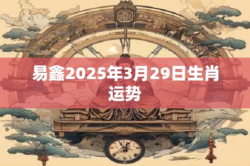 易鑫2025年3月29日生肖运势