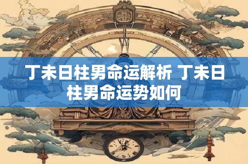 丁未日柱男命运解析 丁未日柱男命运势如何