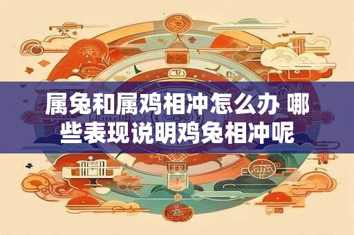 属兔和属鸡相冲怎么办 哪些表现说明鸡兔相冲呢