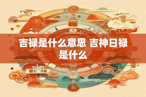 吉禄是什么意思 吉神日禄是什么