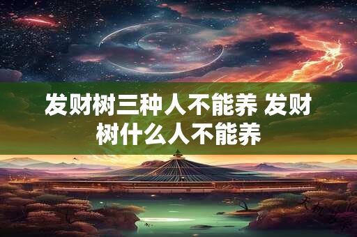 发财树三种人不能养 发财树什么人不能养